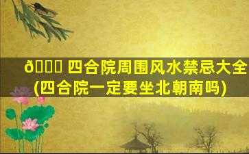 🐞 四合院周围风水禁忌大全(四合院一定要坐北朝南吗)
